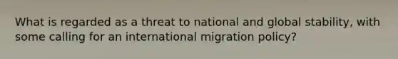 What is regarded as a threat to national and global stability, with some calling for an international migration policy?