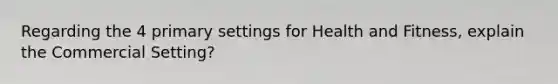 Regarding the 4 primary settings for Health and Fitness, explain the Commercial Setting?