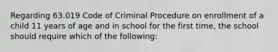 Regarding 63.019 Code of Criminal Procedure on enrollment of a child 11 years of age and in school for the first time, the school should require which of the following: