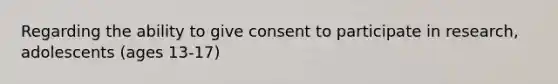 Regarding the ability to give consent to participate in research, adolescents (ages 13-17)