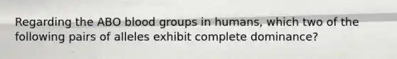 Regarding the ABO blood groups in humans, which two of the following pairs of alleles exhibit complete dominance?