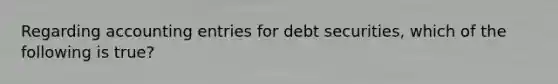 Regarding accounting entries for debt​ securities, which of the following is​ true?