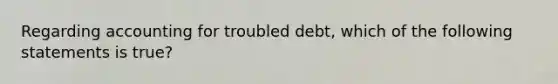 Regarding accounting for troubled debt, which of the following statements is true?