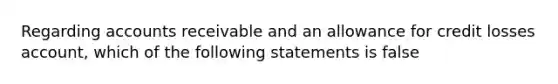 Regarding accounts receivable and an allowance for credit losses account, which of the following statements is false