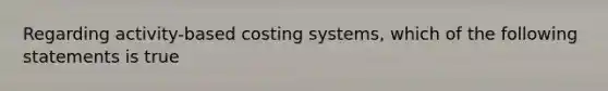 Regarding activity-based costing​ systems, which of the following statements is true​