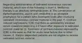 Regarding administration of iodinated intravenous contrast material, which one of the following is true? A. Metformin therapy is an absolute contraindication. B. The combination of diphenhydramine, aspirin and cimetidine is an accepted prophylaxis for a patient who developed hives after receiving iodinated intravenous contrast material in the past. C. Contrast induced nephropathy (CIN) manifests as persistently elevated serum creatinine beginning 2-4 hours after exposure to iodinated contrast material. D. Treatment of contrast-induced nephropathy (CIN) is the same as that for acute renal failure due to other causes. E. Dialysis dependent patients are not eligible to receive iodinated contrast material.