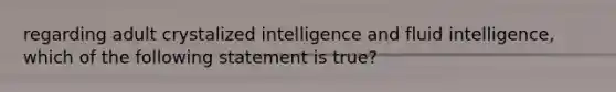 regarding adult crystalized intelligence and fluid intelligence, which of the following statement is true?