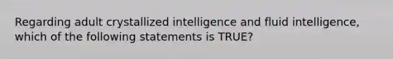 Regarding adult crystallized intelligence and fluid intelligence, which of the following statements is TRUE?