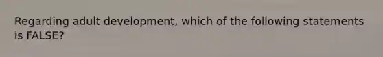 Regarding adult development, which of the following statements is FALSE?