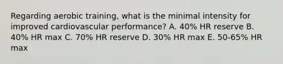 Regarding aerobic training, what is the minimal intensity for improved cardiovascular performance? A. 40% HR reserve B. 40% HR max C. 70% HR reserve D. 30% HR max E. 50-65% HR max