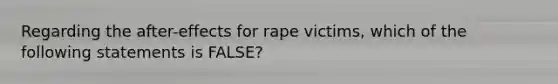 Regarding the after-effects for rape victims, which of the following statements is FALSE?