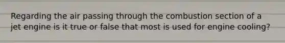 Regarding the air passing through the combustion section of a jet engine is it true or false that most is used for engine cooling?