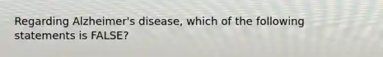 Regarding Alzheimer's disease, which of the following statements is FALSE?