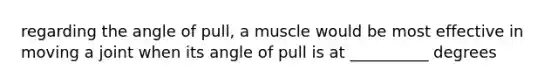 regarding the angle of pull, a muscle would be most effective in moving a joint when its angle of pull is at __________ degrees