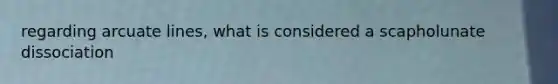 regarding arcuate lines, what is considered a scapholunate dissociation