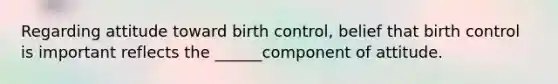 Regarding attitude toward birth control, belief that birth control is important reflects the ______component of attitude.