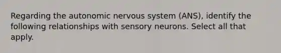 Regarding <a href='https://www.questionai.com/knowledge/kMqcwgxBsH-the-autonomic-nervous-system' class='anchor-knowledge'>the autonomic <a href='https://www.questionai.com/knowledge/kThdVqrsqy-nervous-system' class='anchor-knowledge'>nervous system</a></a> (ANS), identify the following relationships with sensory neurons. Select all that apply.