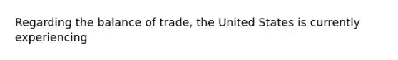 Regarding the balance of trade, the United States is currently experiencing