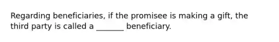 Regarding beneficiaries, if the promisee is making a gift, the third party is called a _______ beneficiary.