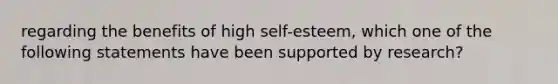 regarding the benefits of high self-esteem, which one of the following statements have been supported by research?