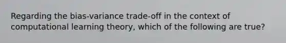 Regarding the bias-variance trade-off in the context of computational learning theory, which of the following are true?