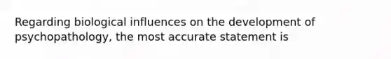 Regarding biological influences on the development of psychopathology, the most accurate statement is