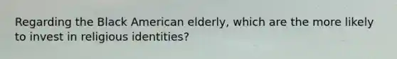 Regarding the Black American elderly, which are the more likely to invest in religious identities?