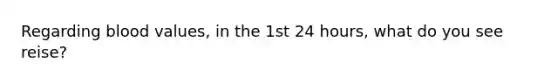 Regarding blood values, in the 1st 24 hours, what do you see reise?