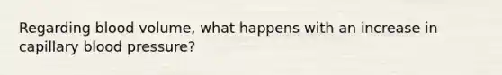 Regarding blood volume, what happens with an increase in capillary blood pressure?