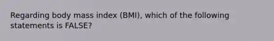 Regarding body mass index (BMI), which of the following statements is FALSE?