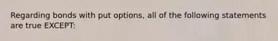 Regarding bonds with put options, all of the following statements are true EXCEPT: