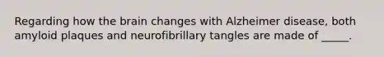 Regarding how the brain changes with Alzheimer disease, both amyloid plaques and neurofibrillary tangles are made of _____.