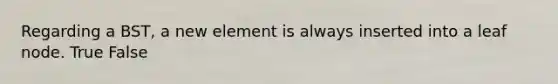 Regarding a BST, a new element is always inserted into a leaf node. True False