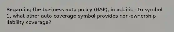 Regarding the business auto policy (BAP), in addition to symbol 1, what other auto coverage symbol provides non-ownership liability coverage?