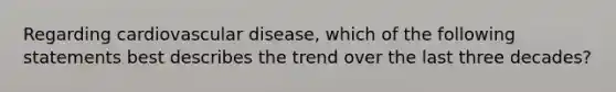 Regarding cardiovascular disease, which of the following statements best describes the trend over the last three decades?