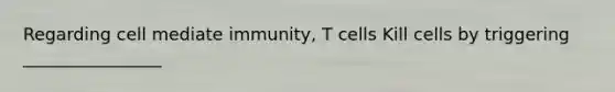 Regarding cell mediate immunity, T cells Kill cells by triggering ________________