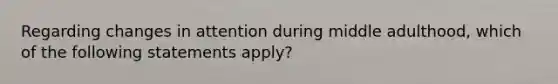 Regarding changes in attention during middle adulthood, which of the following statements apply?