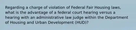 Regarding a charge of violation of Federal Fair Housing laws, what is the advantage of a federal court hearing versus a hearing with an administrative law judge within the Department of Housing and Urban Development (HUD)?