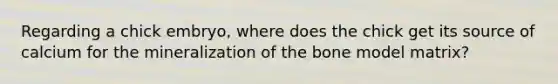 Regarding a chick embryo, where does the chick get its source of calcium for the mineralization of the bone model matrix?