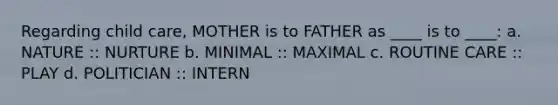 Regarding child care, MOTHER is to FATHER as ____ is to ____: a. NATURE :: NURTURE b. MINIMAL :: MAXIMAL c. ROUTINE CARE :: PLAY d. POLITICIAN :: INTERN