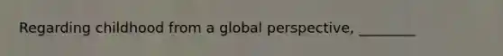 Regarding childhood from a global perspective, ________