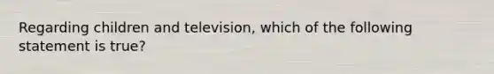 Regarding children and television, which of the following statement is true?