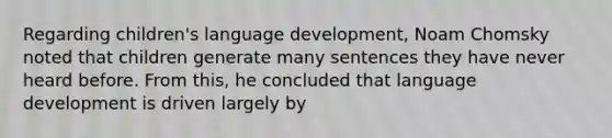 Regarding children's language development, Noam Chomsky noted that children generate many sentences they have never heard before. From this, he concluded that language development is driven largely by