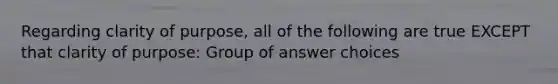 Regarding clarity of purpose, all of the following are true EXCEPT that clarity of purpose: Group of answer choices