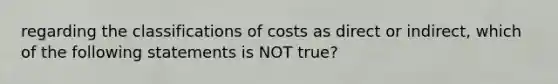 regarding the classifications of costs as direct or indirect, which of the following statements is NOT true?