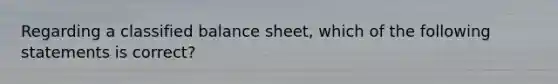 Regarding a classified balance sheet, which of the following statements is correct?