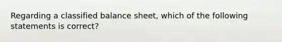 Regarding a classified balance​ sheet, which of the following statements is​ correct?