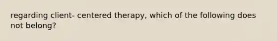 regarding client- centered therapy, which of the following does not belong?