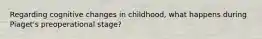 Regarding cognitive changes in childhood, what happens during Piaget's preoperational stage?