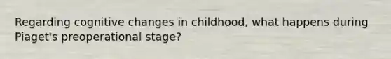 Regarding cognitive changes in childhood, what happens during Piaget's preoperational stage?